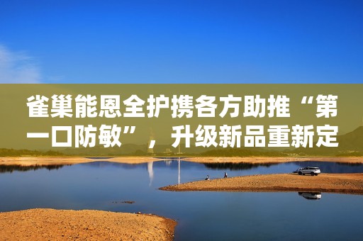 雀巢能恩全护携各方助推“第一口防敏”，升级新品重新定义防敏力