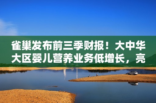 雀巢发布前三季财报！大中华大区婴儿营养业务低增长，亮点在能恩特殊营养产品