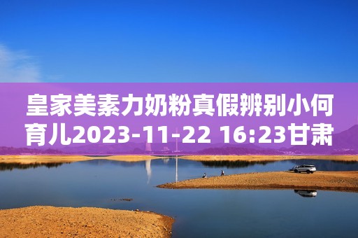 皇家美素力奶粉真假辨别小何育儿2023-11-22 16:23甘肃小何育儿2023-11-22 16:23甘肃