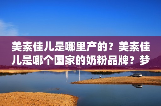 美素佳儿是哪里产的？美素佳儿是哪个国家的奶粉品牌？梦中美食乐园2022-08-11 09:18湖北梦中美食乐园2022-08-11 09:18湖北¥0.1¥0.1皇家美素佳儿（Friso Prestige）幼儿配方奶粉 3段（1-3岁幼儿适用） 800克 （荷兰京东月销量1万好评率99%无理由退换京东配送皇家美素佳儿（Friso Prestige）幼儿配方奶粉 3段（1-3岁幼儿适用） 800克 （荷兰¥363美素佳儿（Friso）幼儿配方奶粉 3段（1-3岁幼儿适用）400克 小鲜盒（荷兰原装