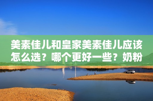 美素佳儿和皇家美素佳儿应该怎么选？哪个更好一些？奶粉评测2022-05-02 10:00山东奶粉评测2022-05-02 10:00山东