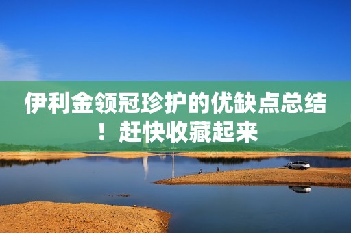 伊利金领冠珍护的优缺点总结！赶快收藏起来