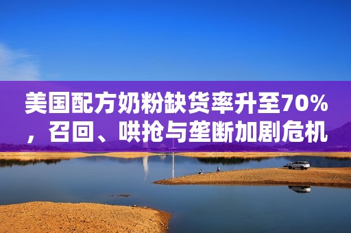 美国配方奶粉缺货率升至70%，召回、哄抢与垄断加剧危机新浪财经2022-05-31 07:28新浪财经2022-05-31 07:28