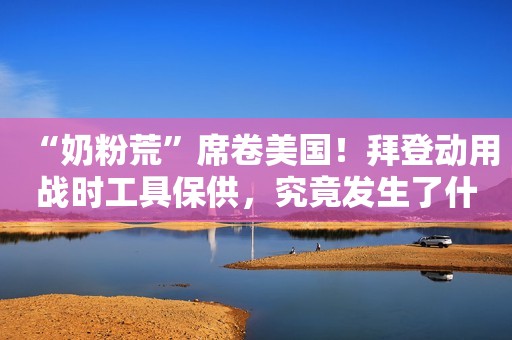“奶粉荒”席卷美国！拜登动用战时工具保供，究竟发生了什么？华尔街见闻2022-05-20 15:33华尔街见闻2022-05-20 15:33