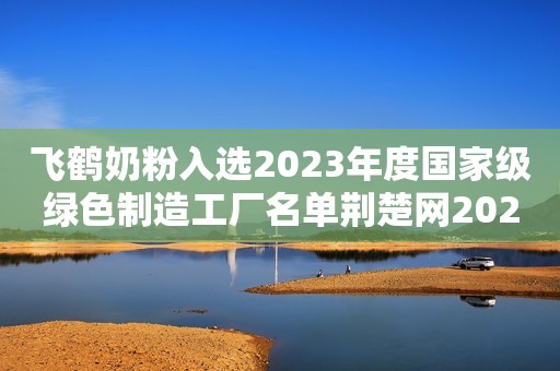 飞鹤奶粉入选2023年度国家级绿色制造工厂名单荆楚网2023-11-28 13:40荆楚网2023-11-28 13:40