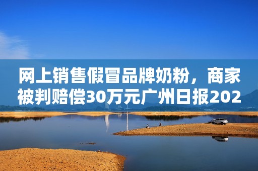 网上销售假冒品牌奶粉，商家被判赔偿30万元广州日报2022-11-11 22:18广东广州日报2022-11-11 22:18广东
