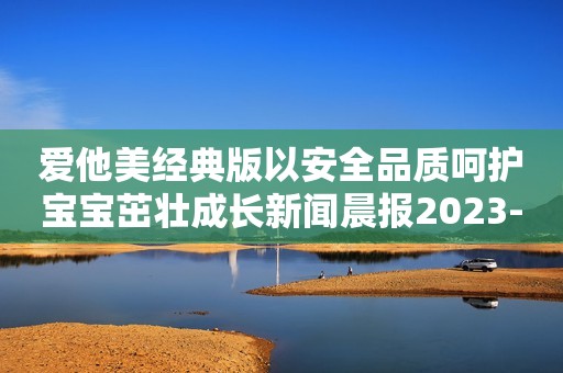 爱他美经典版以安全品质呵护宝宝茁壮成长新闻晨报2023-11-29 16:12新闻晨报2023-11-29 16:12