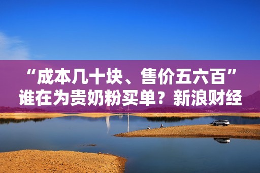 “成本几十块、售价五六百” 谁在为贵奶粉买单？新浪财经2020-10-19 13:30新浪财经2020-10-19 13:30