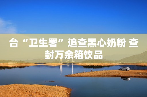 台“卫生署”追查黑心奶粉 查封万余箱饮品