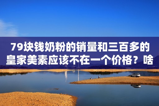 79块钱奶粉的销量和三百多的皇家美素应该不在一个价格？啥原因