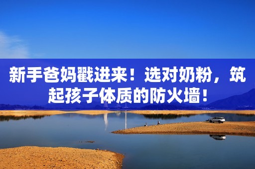 新手爸妈戳进来！选对奶粉，筑起孩子体质的防火墙！