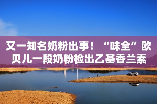 又一知名奶粉出事！“味全”欧贝儿一段奶粉检出乙基香兰素人民资讯2021-12-18 10:05人民资讯2021-12-18 10:05