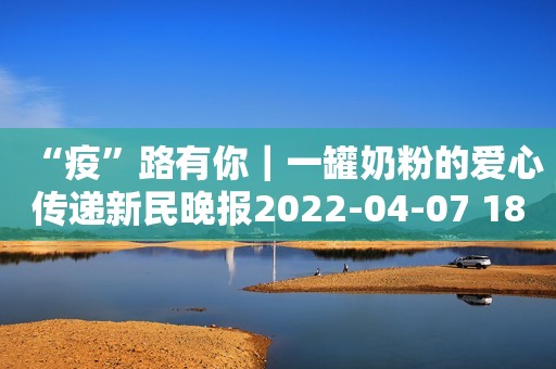 “疫”路有你｜一罐奶粉的爱心传递新民晚报2022-04-07 18:53新民晚报2022-04-07 18:53