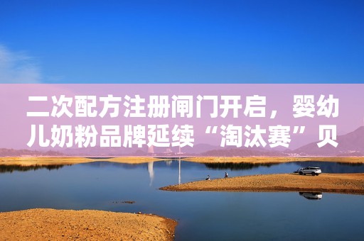 二次配方注册闸门开启，婴幼儿奶粉品牌延续“淘汰赛”贝壳财经2022-03-12 00:44贝壳财经2022-03-12 00:44