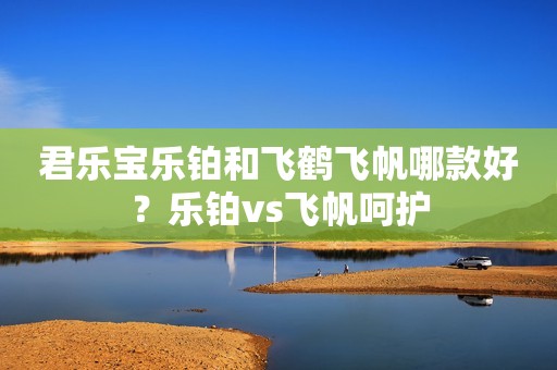 君乐宝乐铂和飞鹤飞帆哪款好？乐铂vs飞帆呵护
