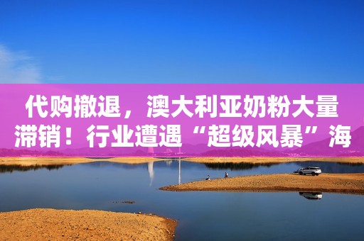 代购撤退，澳大利亚奶粉大量滞销！行业遭遇“超级风暴”海外网2020-10-20 20:45海外网2020-10-20 20:45
