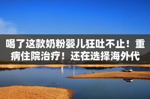 喝了这款奶粉婴儿狂吐不止！重病住院治疗！还在选择海外代购买奶