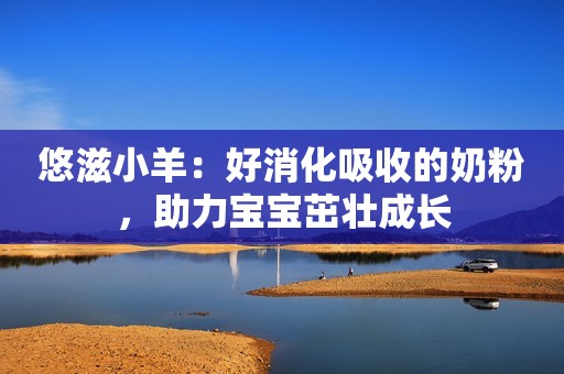 悠滋小羊：好消化吸收的奶粉，助力宝宝茁壮成长