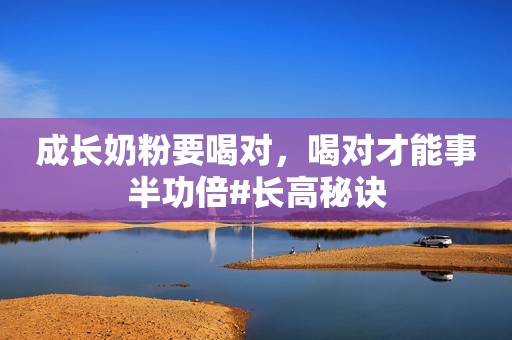 成长奶粉要喝对，喝对才能事半功倍#长高秘诀