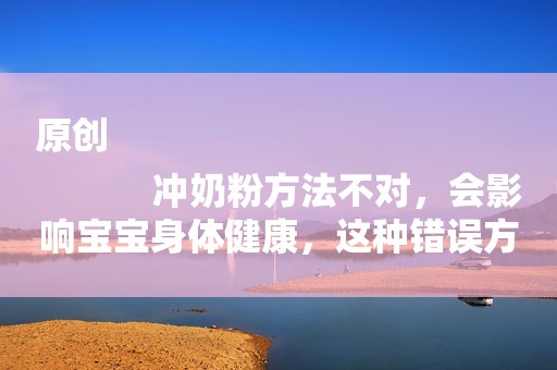 原创
            冲奶粉方法不对，会影响宝宝身体健康，这种错误方法很多老人爱用