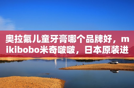 奥拉氟儿童牙膏哪个品牌好，mikibobo米奇啵啵，日本原装进口