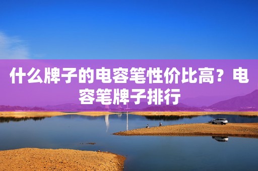 什么牌子的电容笔性价比高？电容笔牌子排行