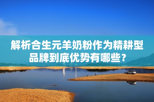 解析合生元羊奶粉作为精耕型品牌到底优势有哪些？
