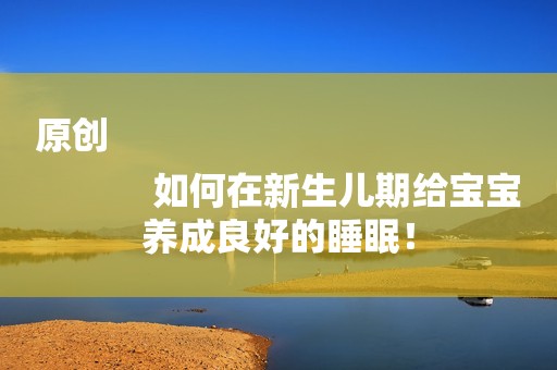 原创
            如何在新生儿期给宝宝养成良好的睡眠！