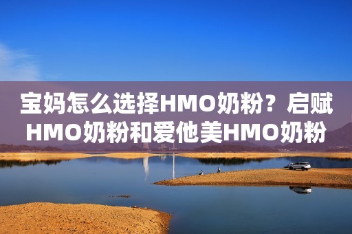 宝妈怎么选择HMO奶粉？启赋HMO奶粉和爱他美HMO奶粉选购经验