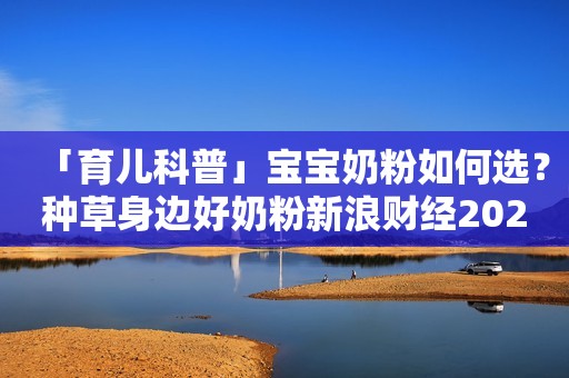 「育儿科普」宝宝奶粉如何选？种草身边好奶粉新浪财经2023-01-06 06:50新浪财经2023-01-06 06:50