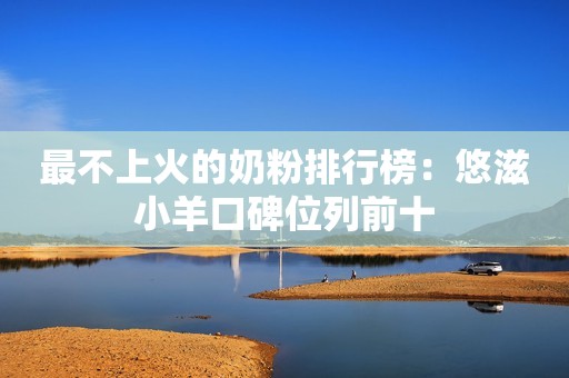 最不上火的奶粉排行榜：悠滋小羊口碑位列前十