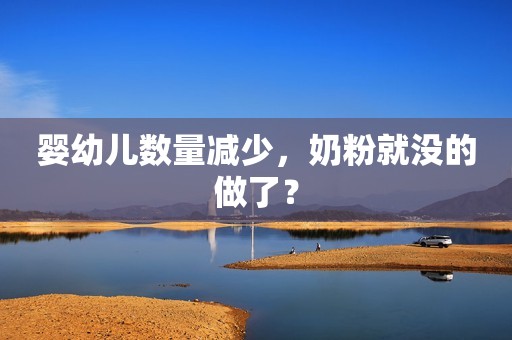 婴幼儿数量减少，奶粉就没的做了？