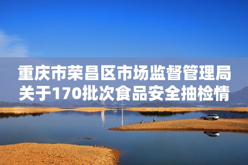 重庆市荣昌区市场监督管理局关于170批次食品安全抽检情况的通告 （2022年第9号）