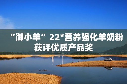 “御小羊”22*营养强化羊奶粉获评优质产品奖
