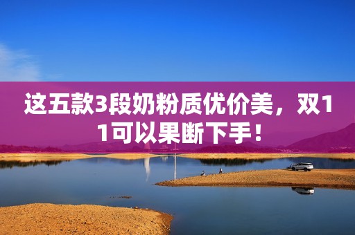 这五款3段奶粉质优价美，双11可以果断下手！