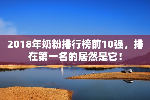 2018年奶粉排行榜前10强，排在第一名的居然是它！