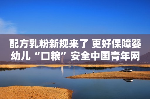 配方乳粉新规来了 更好保障婴幼儿“口粮”安全中国青年网2023-07-11 07:21中国青年网2023-07-11 07:21