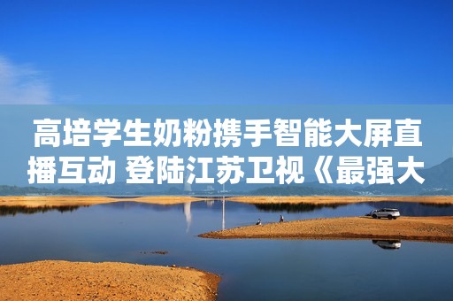 高培学生奶粉携手智能大屏直播互动 登陆江苏卫视《最强大脑 》