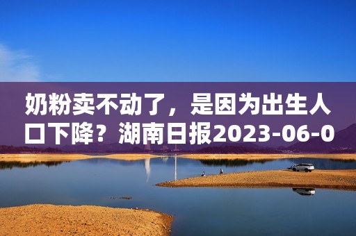 奶粉卖不动了，是因为出生人口下降？湖南日报2023-06-09 13:12湖南日报2023-06-09 13:12