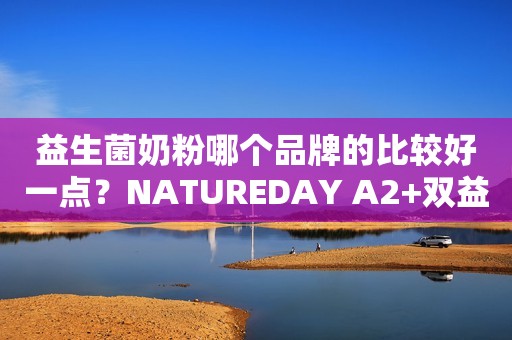 益生菌奶粉哪个品牌的比较好一点？NATUREDAY A2+双益生菌奶粉