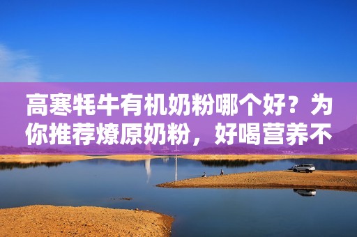 高寒牦牛有机奶粉哪个好？为你推荐燎原奶粉，好喝营养不简单