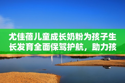 尤佳蓓儿童成长奶粉为孩子生长发育全面保驾护航，助力孩子长出高个子！荆楚网2023-09-05 13:33荆楚网2023-09-05 13:33