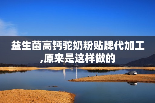 益生菌高钙驼奶粉贴牌代加工,原来是这样做的