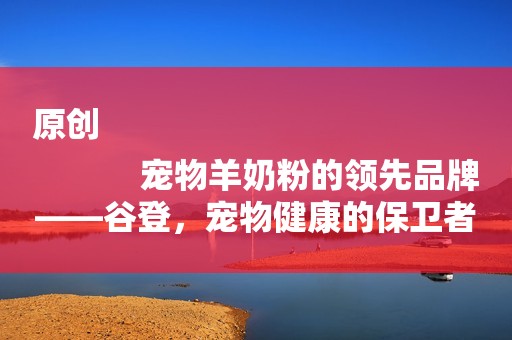 原创
            宠物羊奶粉的领先品牌——谷登，宠物健康的保卫者