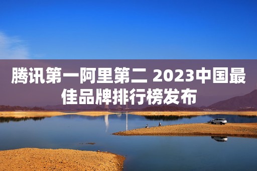 腾讯第一阿里第二 2023中国最佳品牌排行榜发布