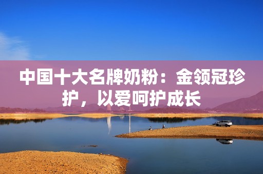 中国十大名牌奶粉：金领冠珍护，以爱呵护成长