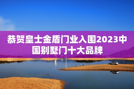 恭贺皇士金盾门业入围2023中国别墅门十大品牌