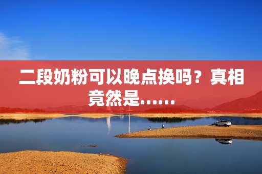 二段奶粉可以晚点换吗？真相竟然是……