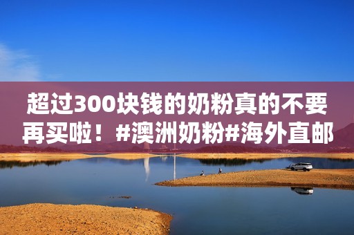 超过300块钱的奶粉真的不要再买啦！#澳洲奶粉#海外直邮