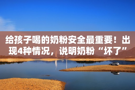给孩子喝的奶粉安全最重要！出现4种情况，说明奶粉“坏了”